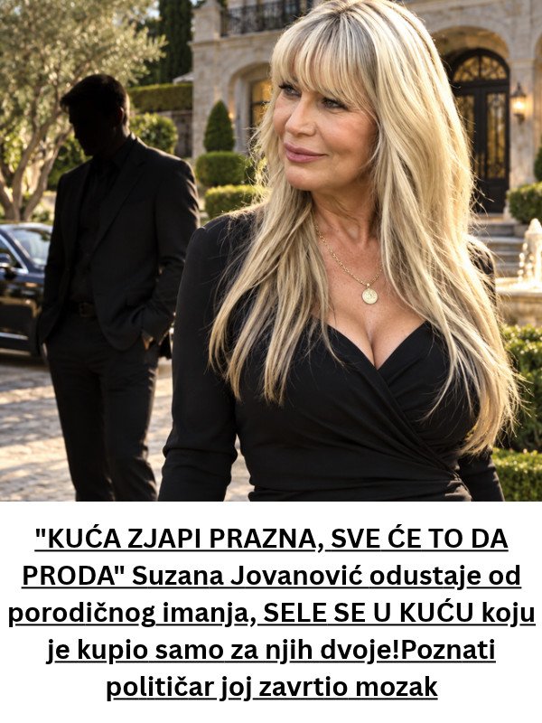 “KUĆA ZJAPI PRAZNA, SVE ĆE TO DA PR0DA” SUZZANA J0VAN0VlĆ odustaje od porodičnog imanja, SELE SE U KUĆU koju je kupio samo za njih dvoje!Poznati političar joj zavrtio mozak