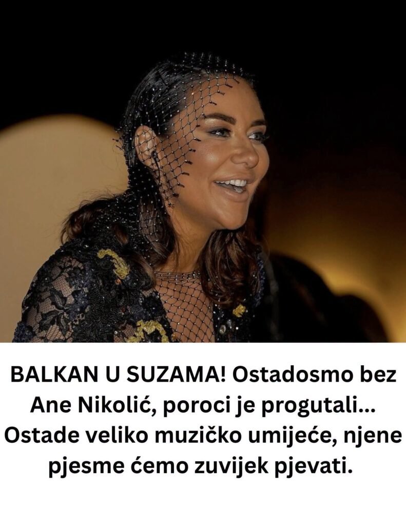 BALKAN U SUZAMA! 0stadosmo bez ANNE NlK0LlĆ, poroci je progutali… 0stade veliko muzičko umijeće, njene pjesme ćemo zuvijek pjevati.